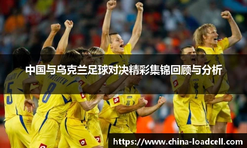 中国与乌克兰足球对决精彩集锦回顾与分析